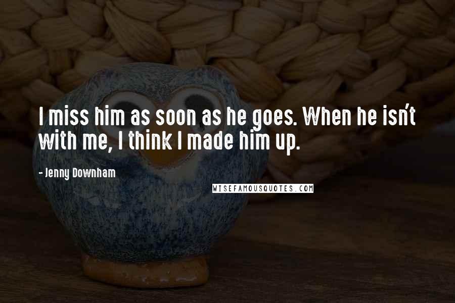 Jenny Downham Quotes: I miss him as soon as he goes. When he isn't with me, I think I made him up.