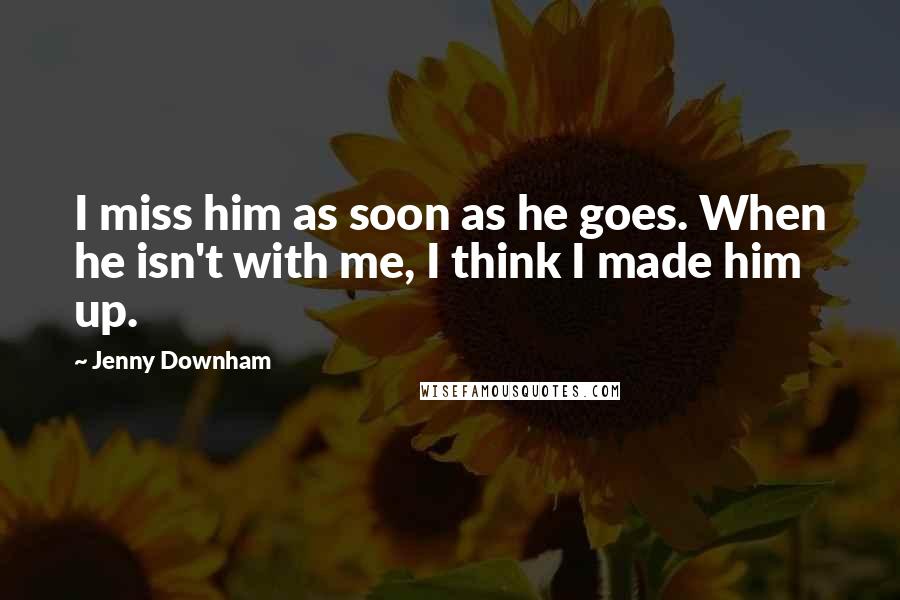 Jenny Downham Quotes: I miss him as soon as he goes. When he isn't with me, I think I made him up.