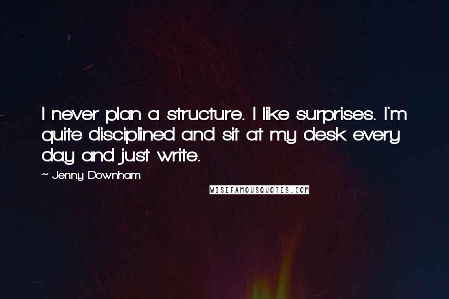 Jenny Downham Quotes: I never plan a structure. I like surprises. I'm quite disciplined and sit at my desk every day and just write.