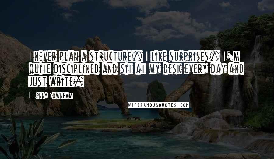 Jenny Downham Quotes: I never plan a structure. I like surprises. I'm quite disciplined and sit at my desk every day and just write.