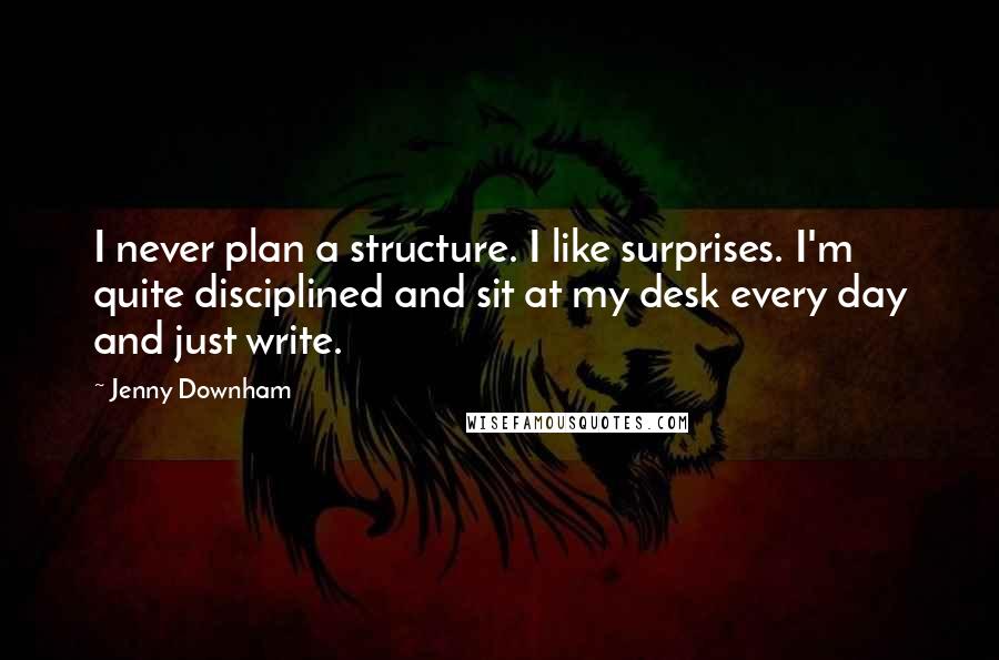 Jenny Downham Quotes: I never plan a structure. I like surprises. I'm quite disciplined and sit at my desk every day and just write.