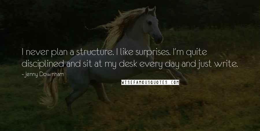 Jenny Downham Quotes: I never plan a structure. I like surprises. I'm quite disciplined and sit at my desk every day and just write.