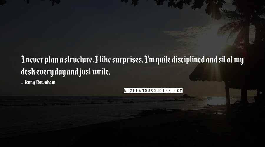 Jenny Downham Quotes: I never plan a structure. I like surprises. I'm quite disciplined and sit at my desk every day and just write.