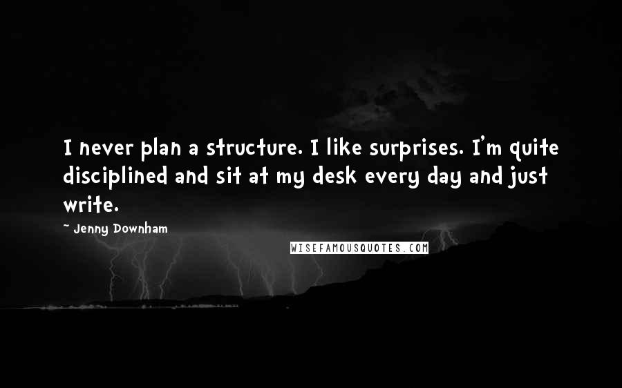 Jenny Downham Quotes: I never plan a structure. I like surprises. I'm quite disciplined and sit at my desk every day and just write.