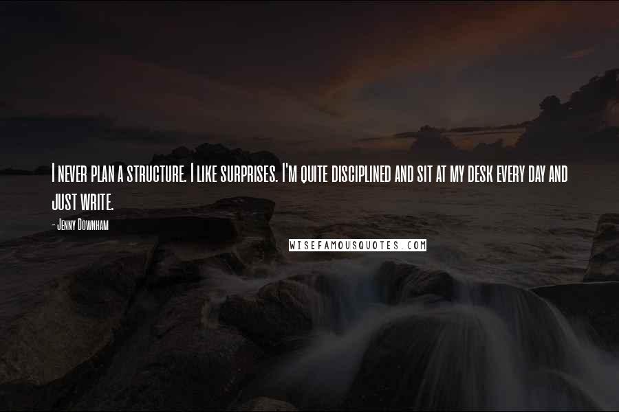 Jenny Downham Quotes: I never plan a structure. I like surprises. I'm quite disciplined and sit at my desk every day and just write.