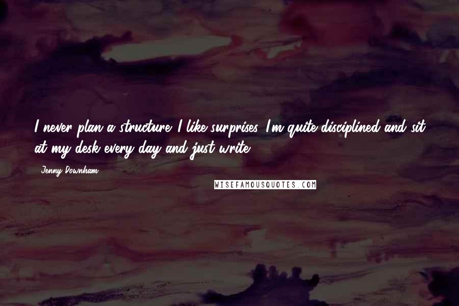 Jenny Downham Quotes: I never plan a structure. I like surprises. I'm quite disciplined and sit at my desk every day and just write.