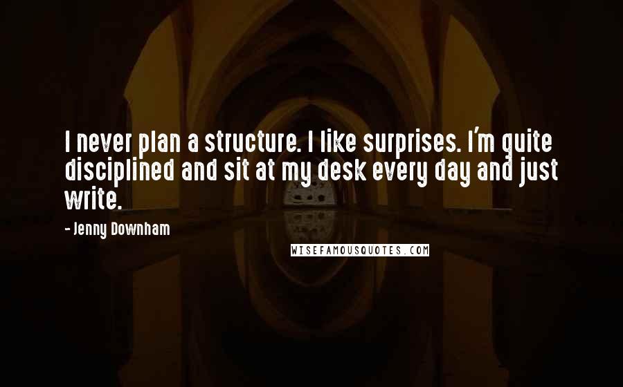 Jenny Downham Quotes: I never plan a structure. I like surprises. I'm quite disciplined and sit at my desk every day and just write.