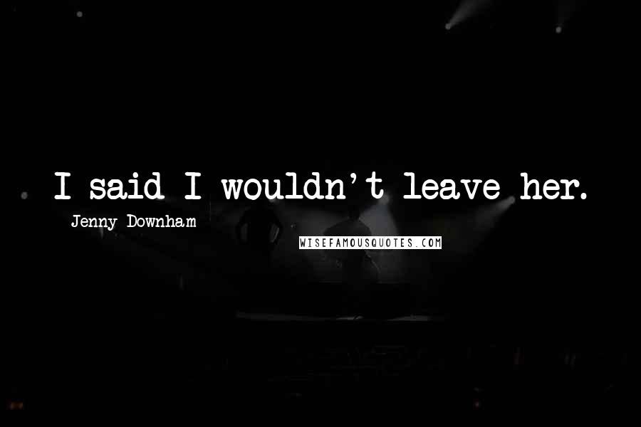 Jenny Downham Quotes: I said I wouldn't leave her.