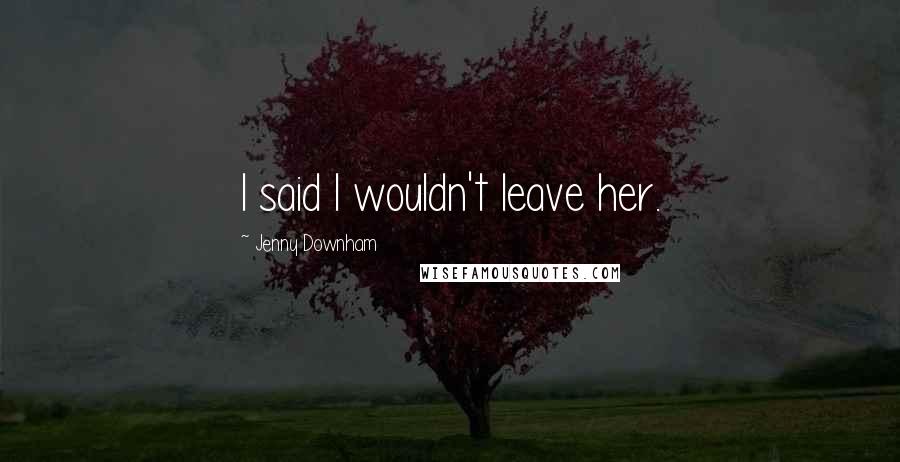 Jenny Downham Quotes: I said I wouldn't leave her.