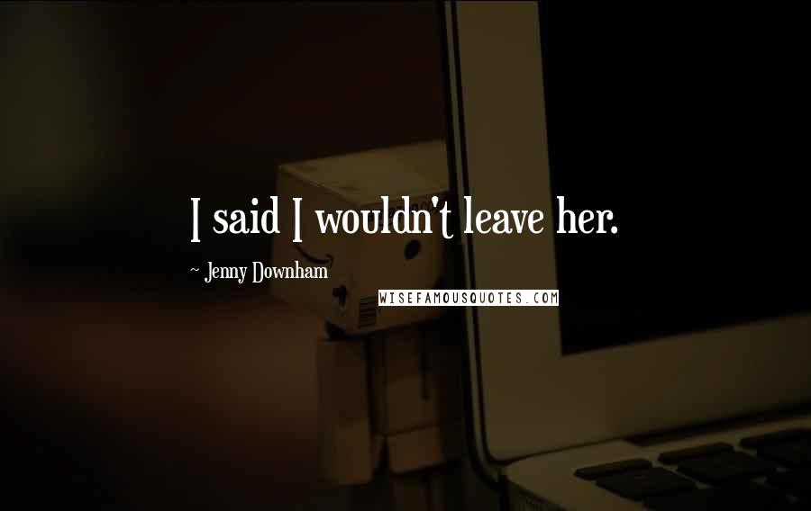 Jenny Downham Quotes: I said I wouldn't leave her.