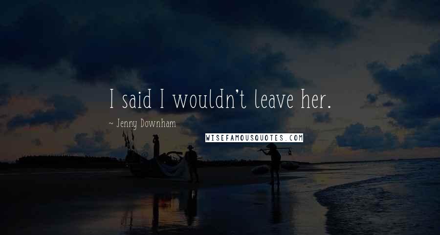 Jenny Downham Quotes: I said I wouldn't leave her.