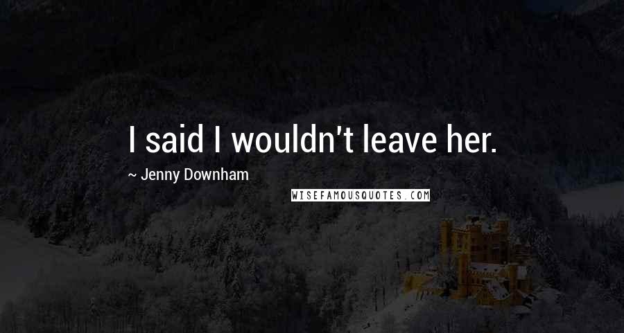 Jenny Downham Quotes: I said I wouldn't leave her.