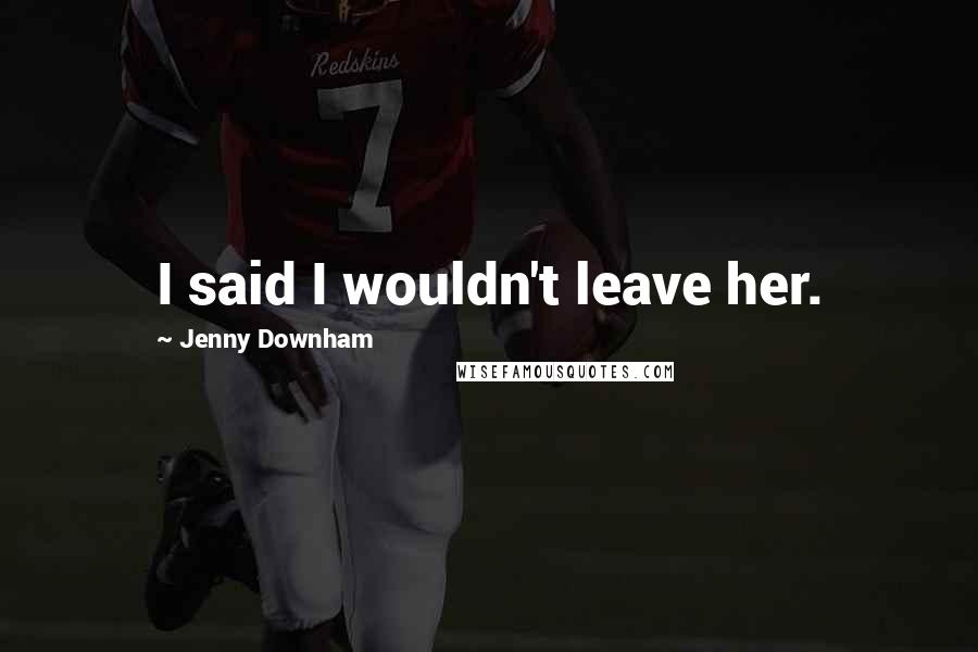 Jenny Downham Quotes: I said I wouldn't leave her.