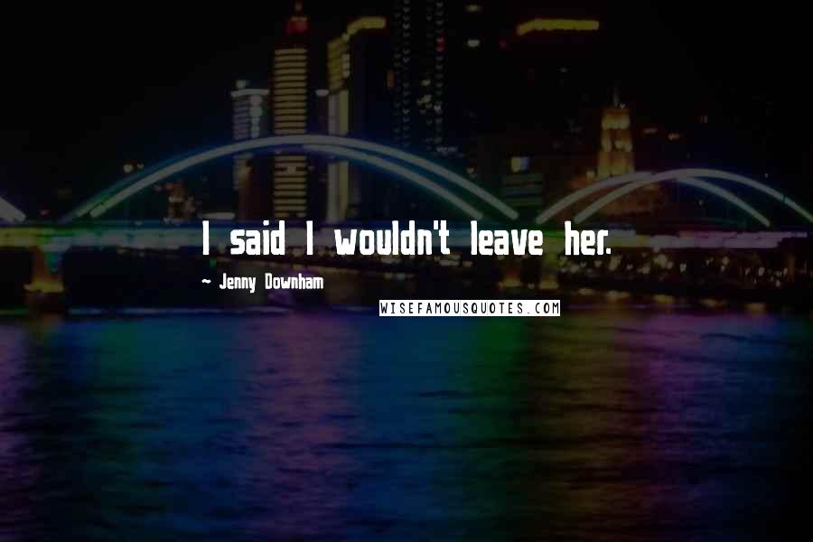 Jenny Downham Quotes: I said I wouldn't leave her.