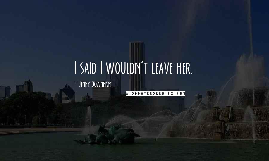 Jenny Downham Quotes: I said I wouldn't leave her.