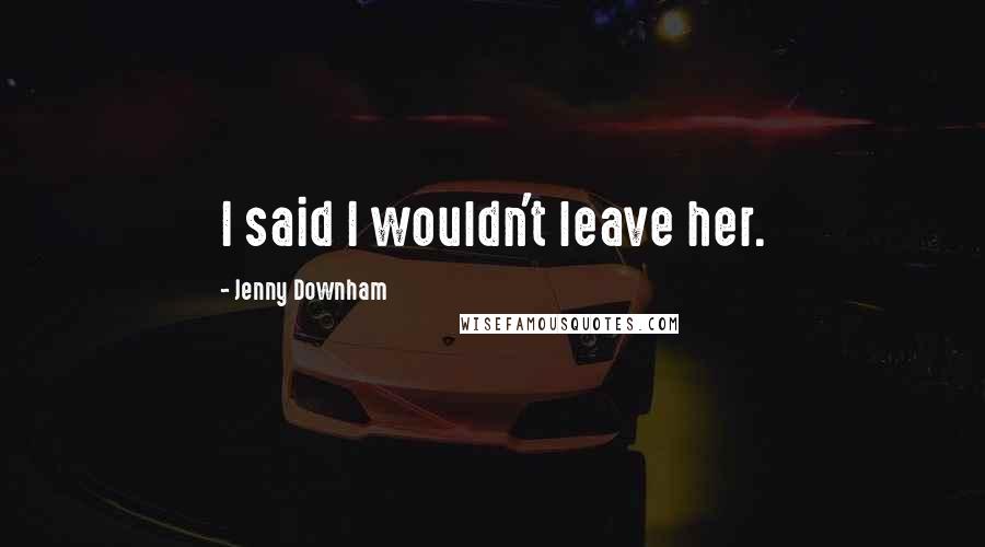 Jenny Downham Quotes: I said I wouldn't leave her.