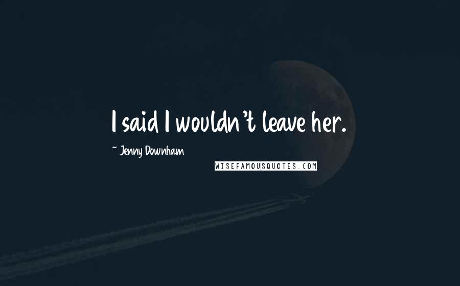 Jenny Downham Quotes: I said I wouldn't leave her.