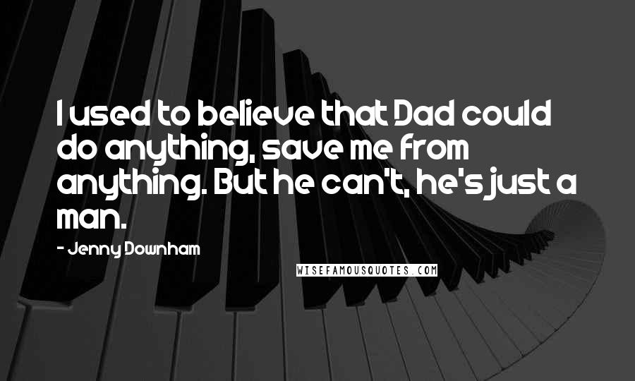 Jenny Downham Quotes: I used to believe that Dad could do anything, save me from anything. But he can't, he's just a man.