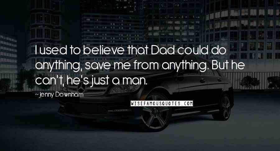 Jenny Downham Quotes: I used to believe that Dad could do anything, save me from anything. But he can't, he's just a man.