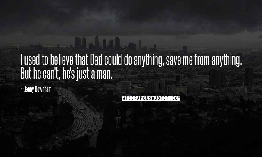 Jenny Downham Quotes: I used to believe that Dad could do anything, save me from anything. But he can't, he's just a man.