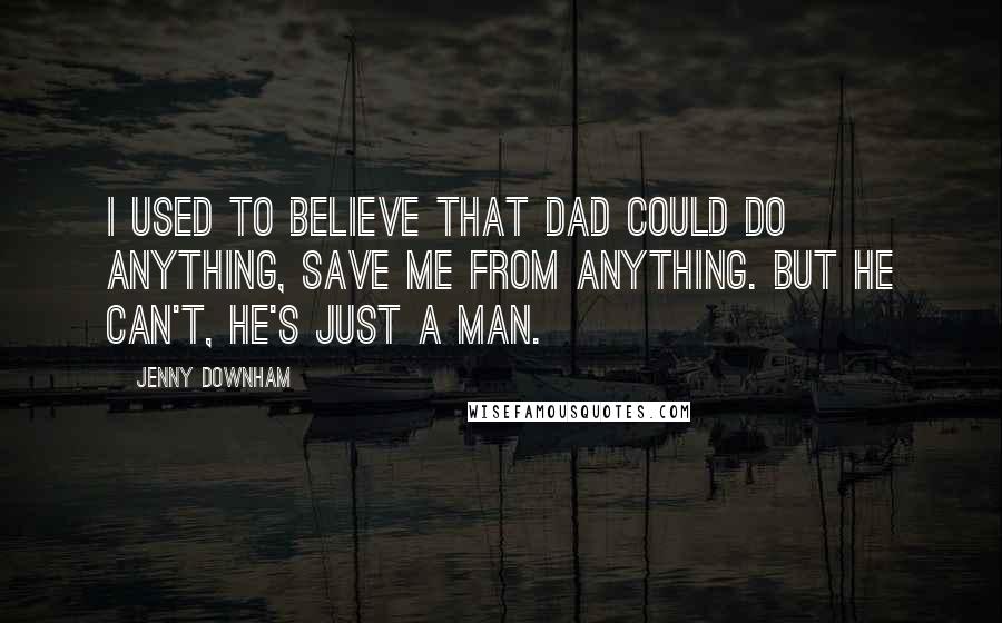 Jenny Downham Quotes: I used to believe that Dad could do anything, save me from anything. But he can't, he's just a man.