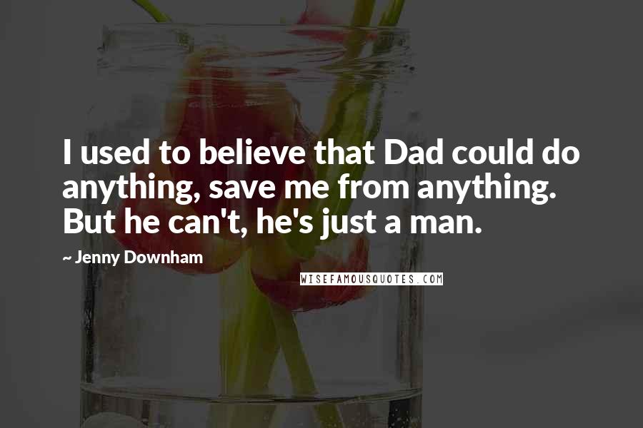 Jenny Downham Quotes: I used to believe that Dad could do anything, save me from anything. But he can't, he's just a man.