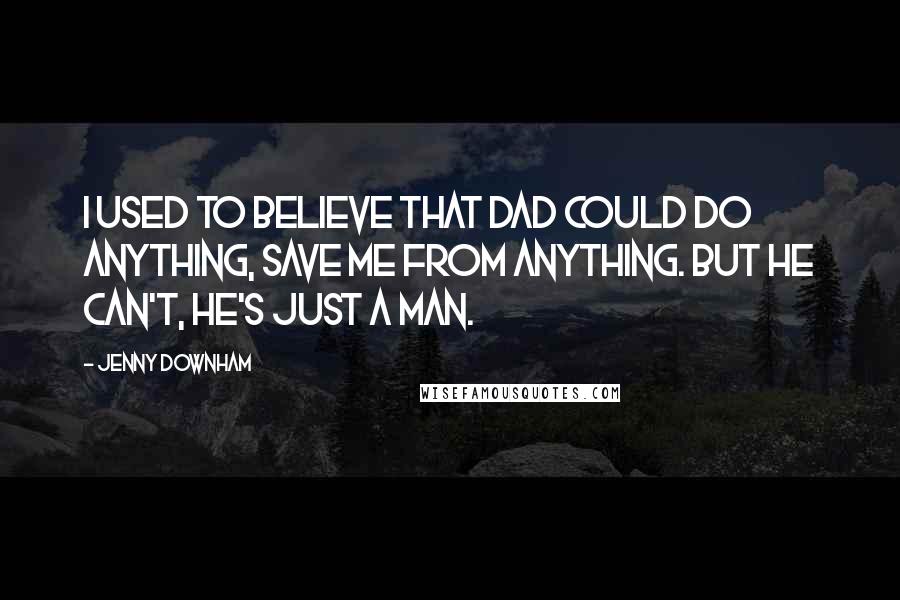 Jenny Downham Quotes: I used to believe that Dad could do anything, save me from anything. But he can't, he's just a man.