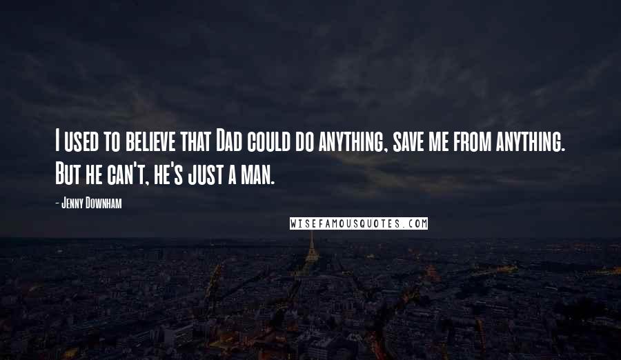 Jenny Downham Quotes: I used to believe that Dad could do anything, save me from anything. But he can't, he's just a man.