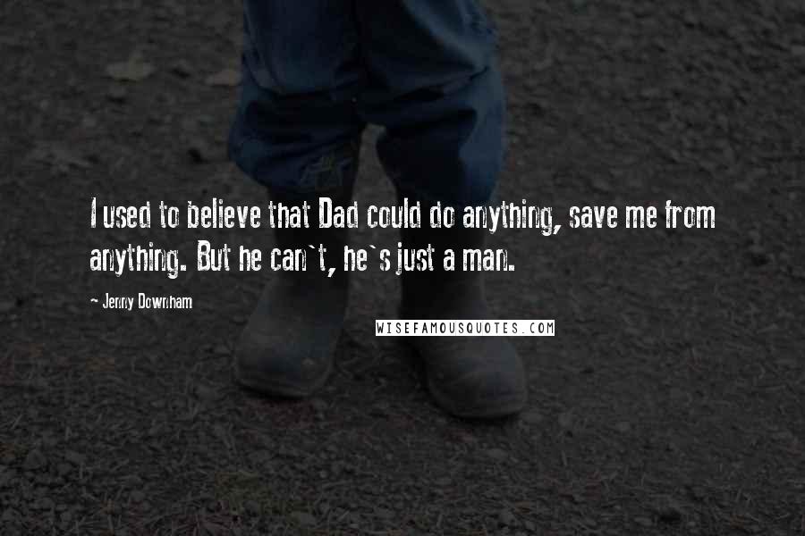 Jenny Downham Quotes: I used to believe that Dad could do anything, save me from anything. But he can't, he's just a man.