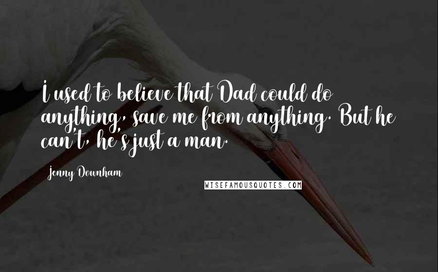 Jenny Downham Quotes: I used to believe that Dad could do anything, save me from anything. But he can't, he's just a man.