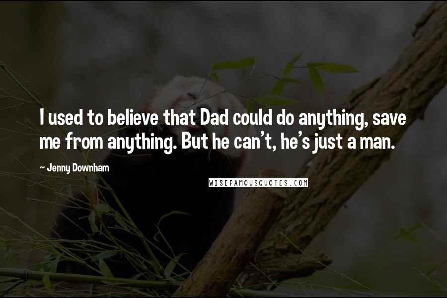 Jenny Downham Quotes: I used to believe that Dad could do anything, save me from anything. But he can't, he's just a man.