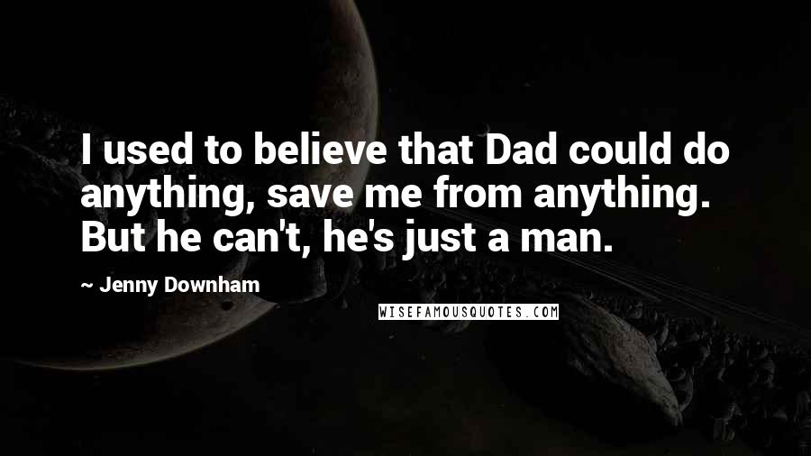 Jenny Downham Quotes: I used to believe that Dad could do anything, save me from anything. But he can't, he's just a man.