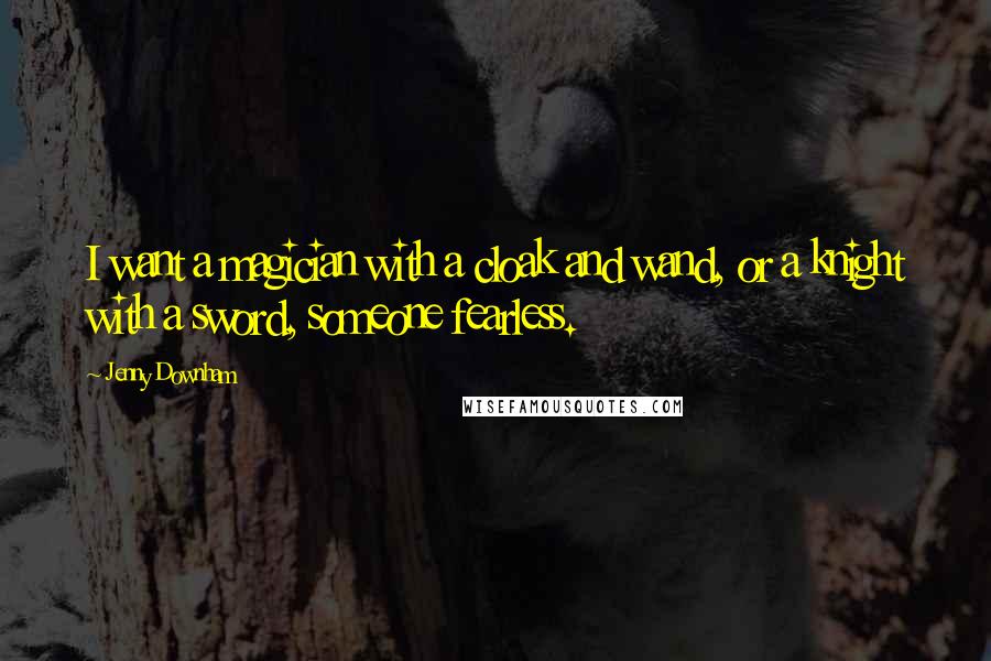 Jenny Downham Quotes: I want a magician with a cloak and wand, or a knight with a sword, someone fearless.