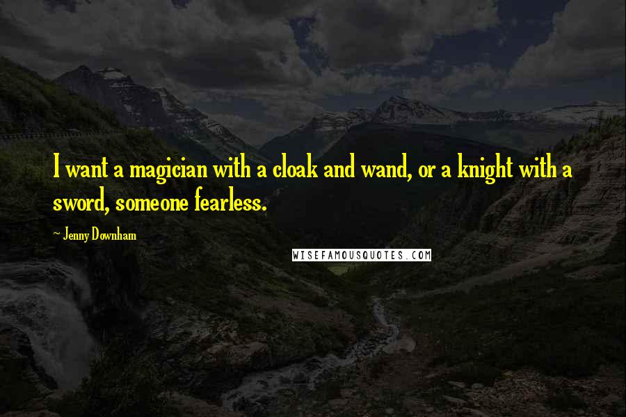 Jenny Downham Quotes: I want a magician with a cloak and wand, or a knight with a sword, someone fearless.