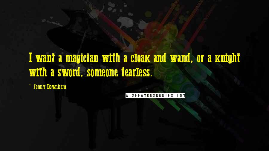 Jenny Downham Quotes: I want a magician with a cloak and wand, or a knight with a sword, someone fearless.