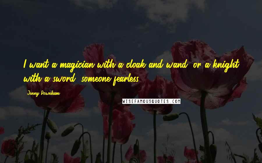 Jenny Downham Quotes: I want a magician with a cloak and wand, or a knight with a sword, someone fearless.