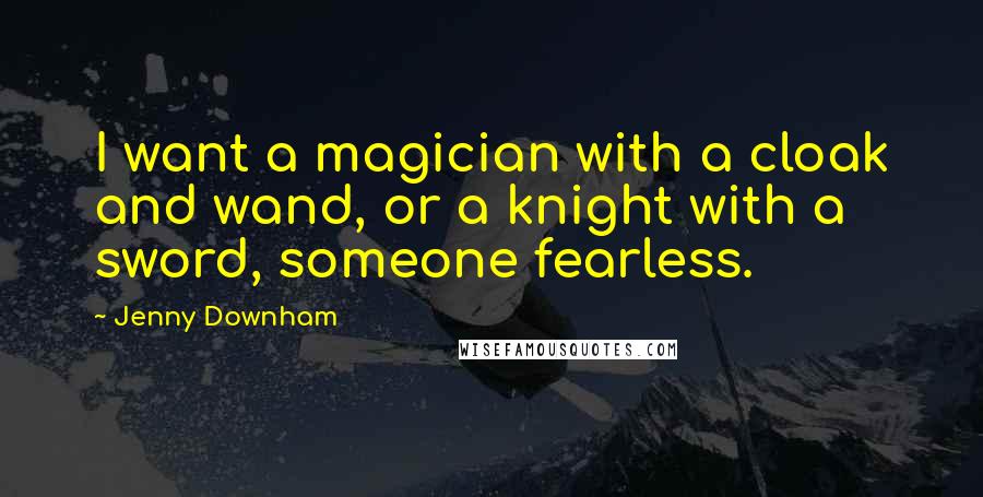 Jenny Downham Quotes: I want a magician with a cloak and wand, or a knight with a sword, someone fearless.