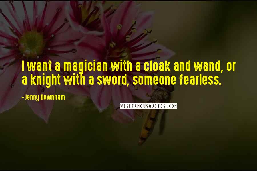 Jenny Downham Quotes: I want a magician with a cloak and wand, or a knight with a sword, someone fearless.