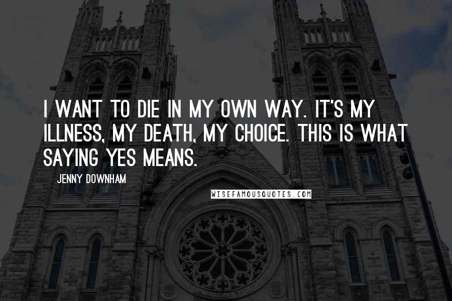 Jenny Downham Quotes: I want to die in my own way. It's my illness, my death, my choice. This is what saying yes means.