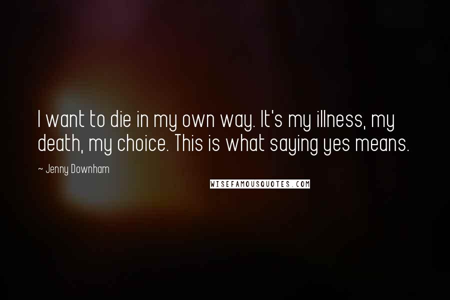 Jenny Downham Quotes: I want to die in my own way. It's my illness, my death, my choice. This is what saying yes means.