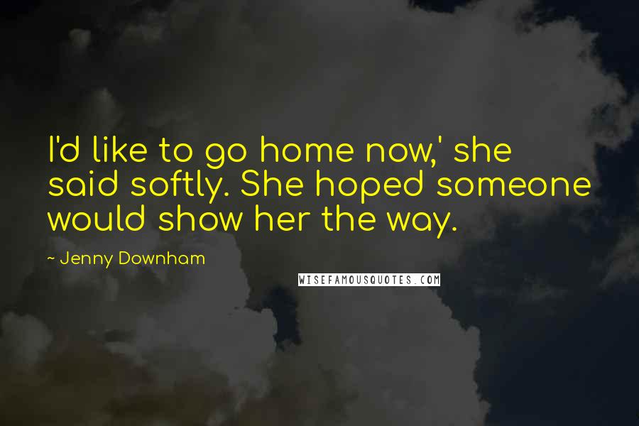 Jenny Downham Quotes: I'd like to go home now,' she said softly. She hoped someone would show her the way.
