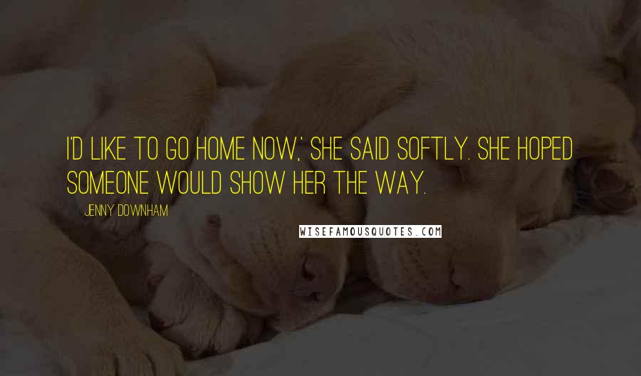Jenny Downham Quotes: I'd like to go home now,' she said softly. She hoped someone would show her the way.