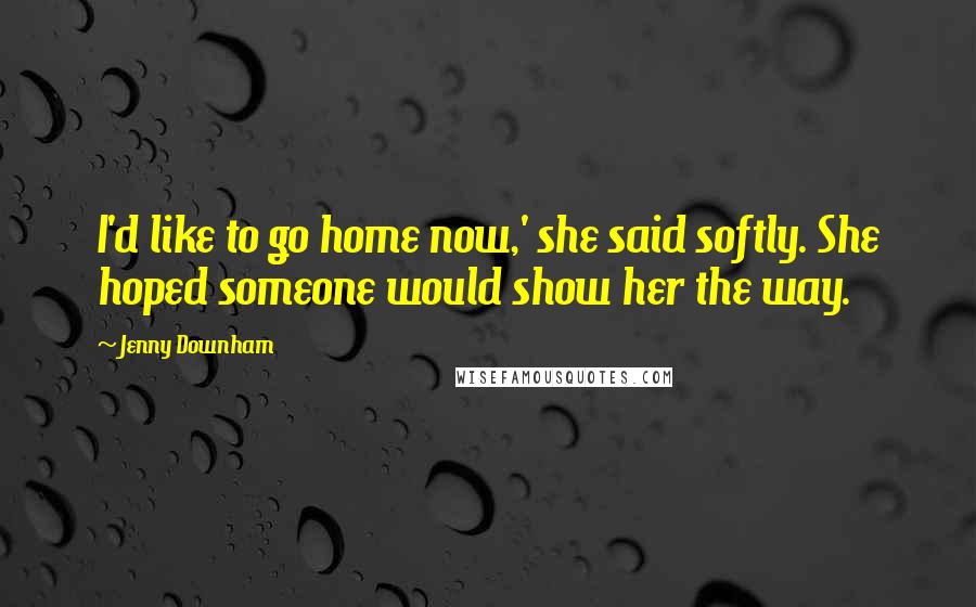 Jenny Downham Quotes: I'd like to go home now,' she said softly. She hoped someone would show her the way.