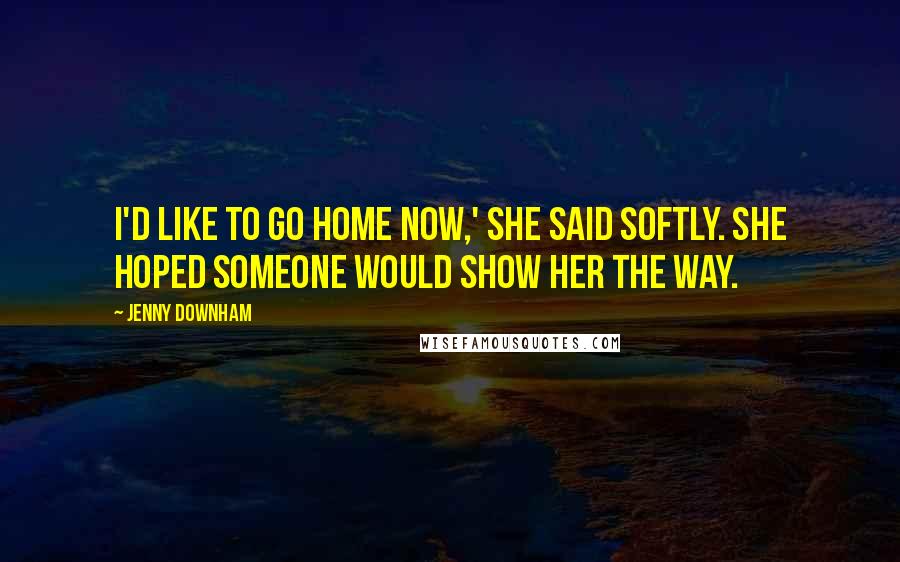 Jenny Downham Quotes: I'd like to go home now,' she said softly. She hoped someone would show her the way.