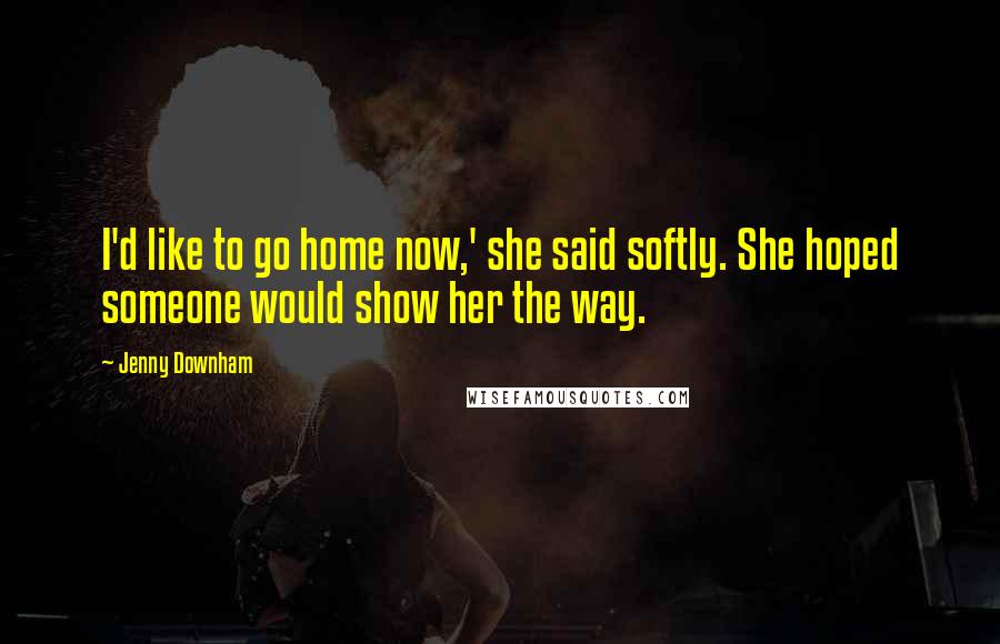 Jenny Downham Quotes: I'd like to go home now,' she said softly. She hoped someone would show her the way.
