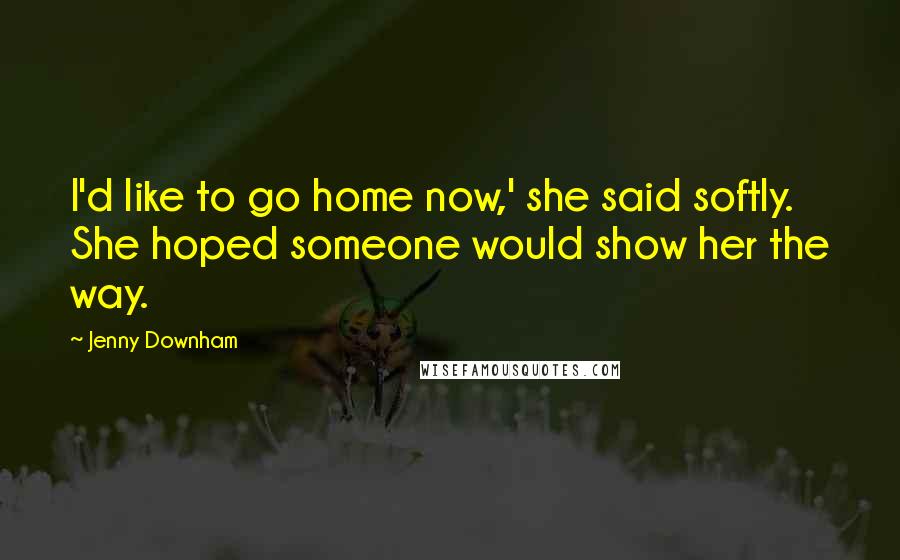 Jenny Downham Quotes: I'd like to go home now,' she said softly. She hoped someone would show her the way.