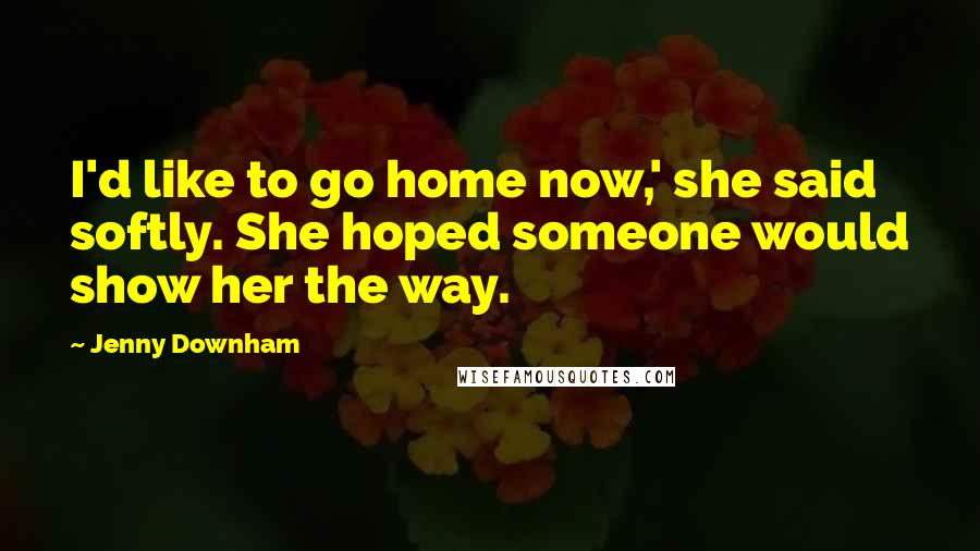 Jenny Downham Quotes: I'd like to go home now,' she said softly. She hoped someone would show her the way.