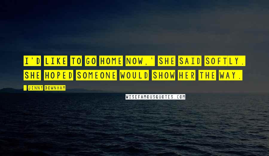 Jenny Downham Quotes: I'd like to go home now,' she said softly. She hoped someone would show her the way.