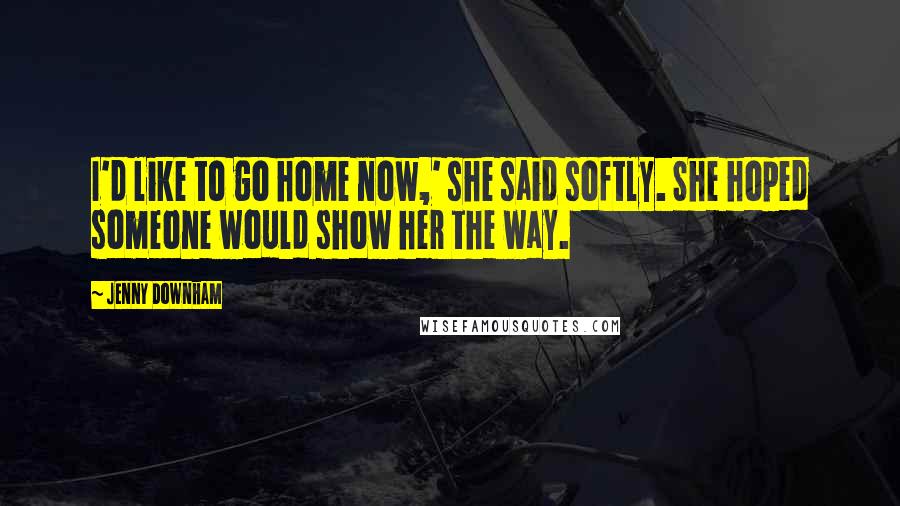 Jenny Downham Quotes: I'd like to go home now,' she said softly. She hoped someone would show her the way.