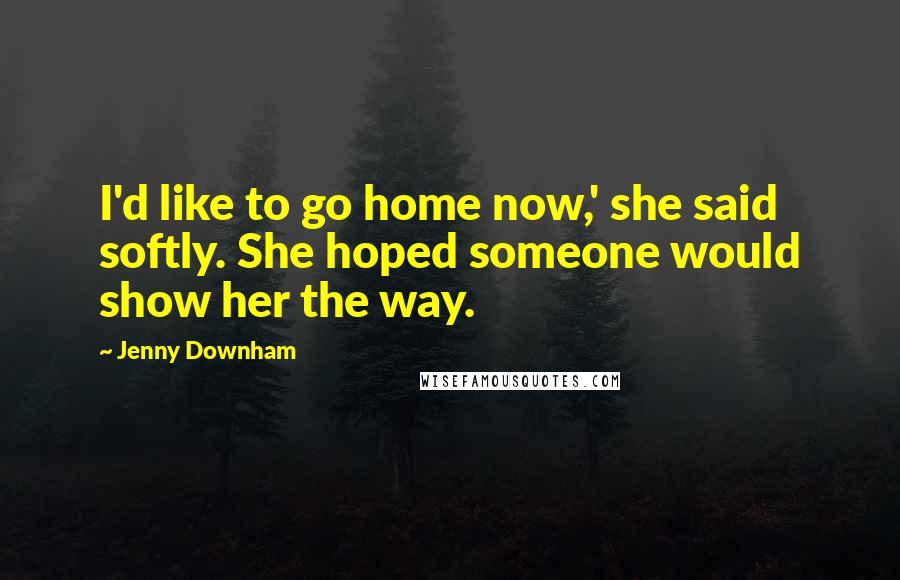 Jenny Downham Quotes: I'd like to go home now,' she said softly. She hoped someone would show her the way.